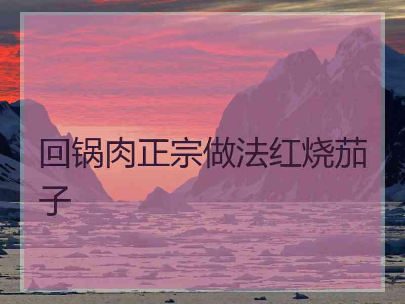 回锅肉正宗做法红烧茄子