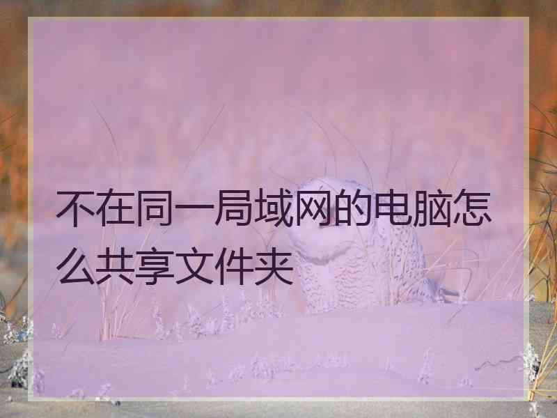 不在同一局域网的电脑怎么共享文件夹