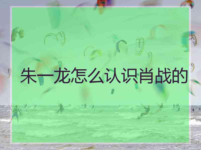 朱一龙怎么认识肖战的