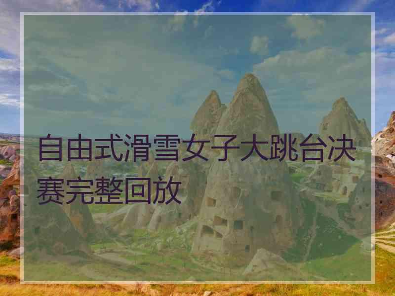 自由式滑雪女子大跳台决赛完整回放