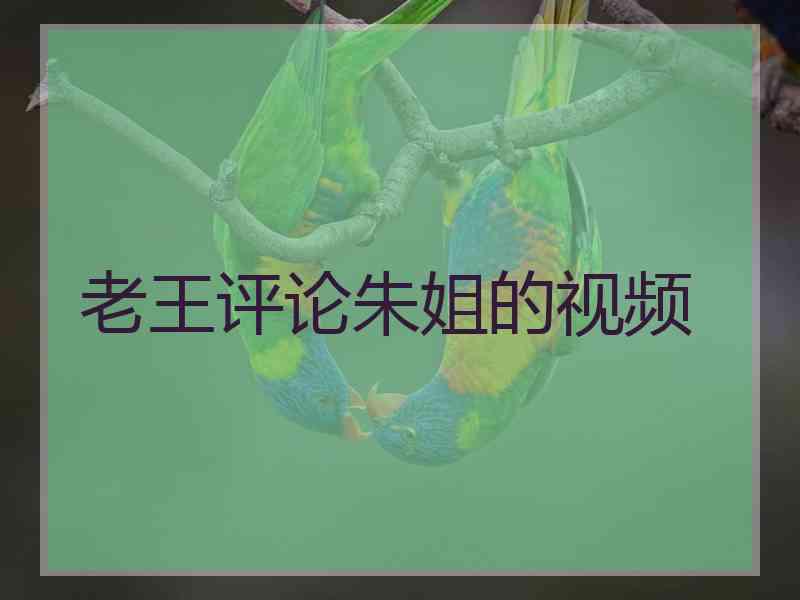 老王评论朱姐的视频
