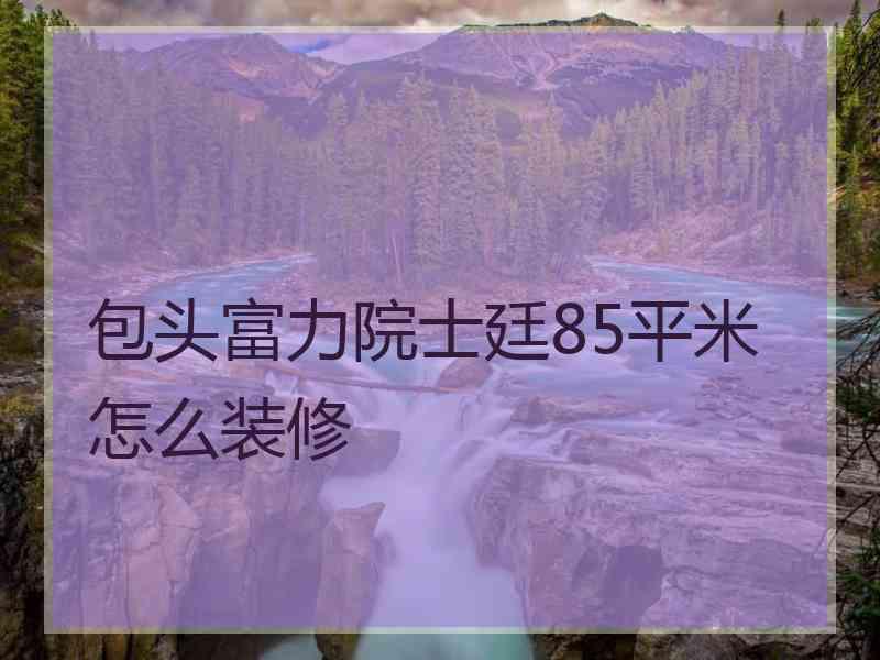 包头富力院士廷85平米怎么装修