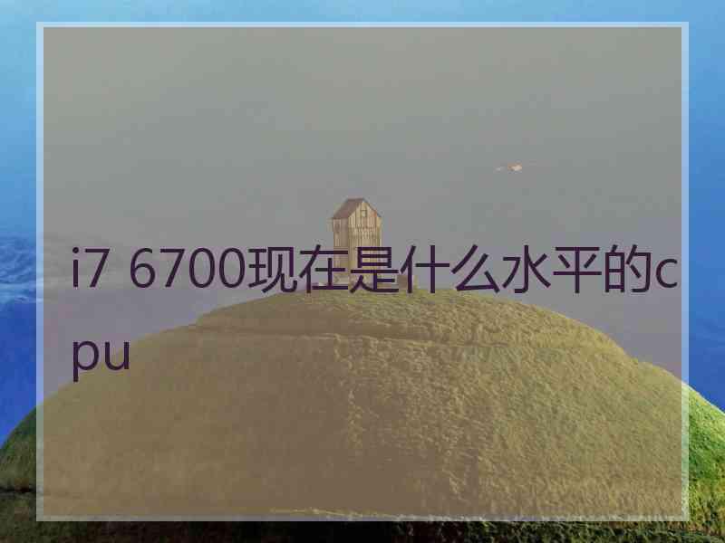 i7 6700现在是什么水平的cpu