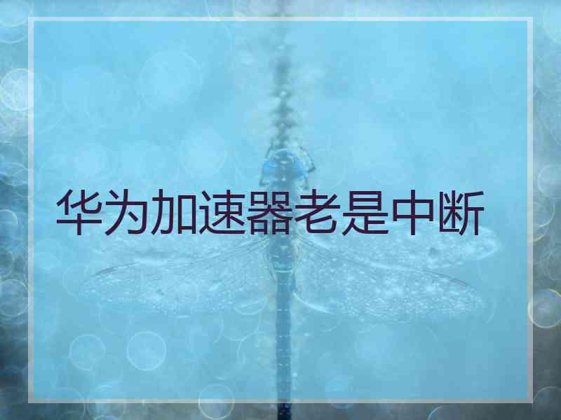 华为加速器老是中断