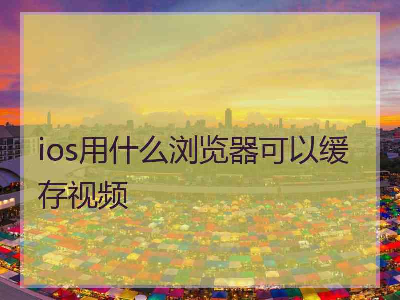ios用什么浏览器可以缓存视频