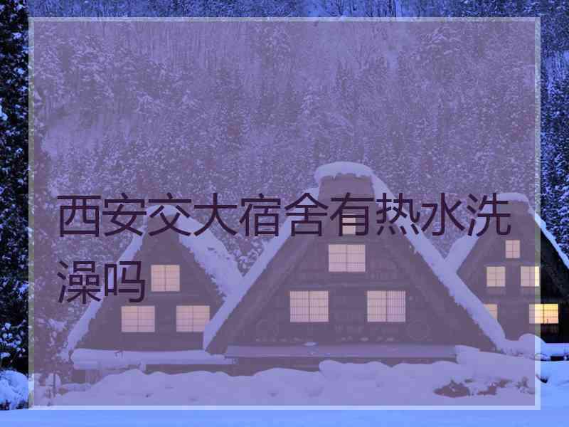 西安交大宿舍有热水洗澡吗