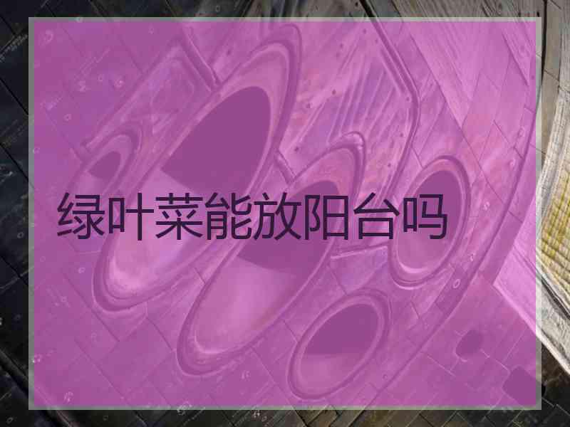 绿叶菜能放阳台吗