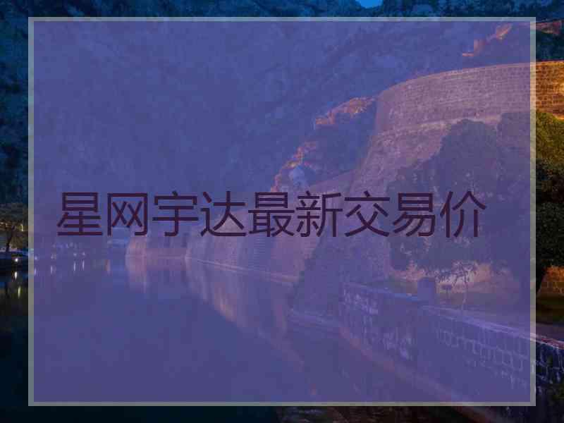 星网宇达最新交易价
