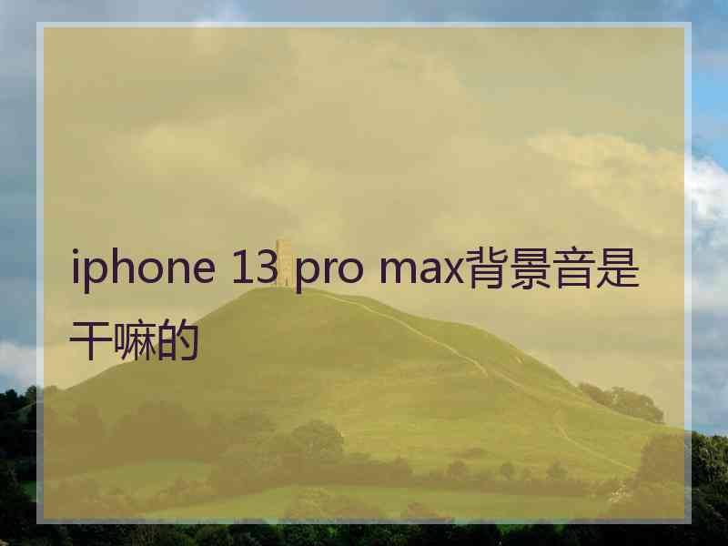 iphone 13 pro max背景音是干嘛的