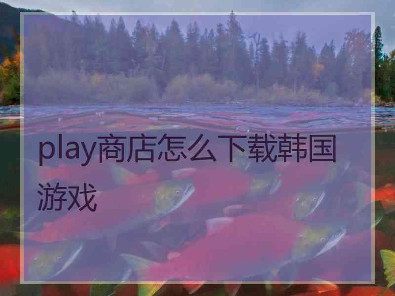 play商店怎么下载韩国游戏