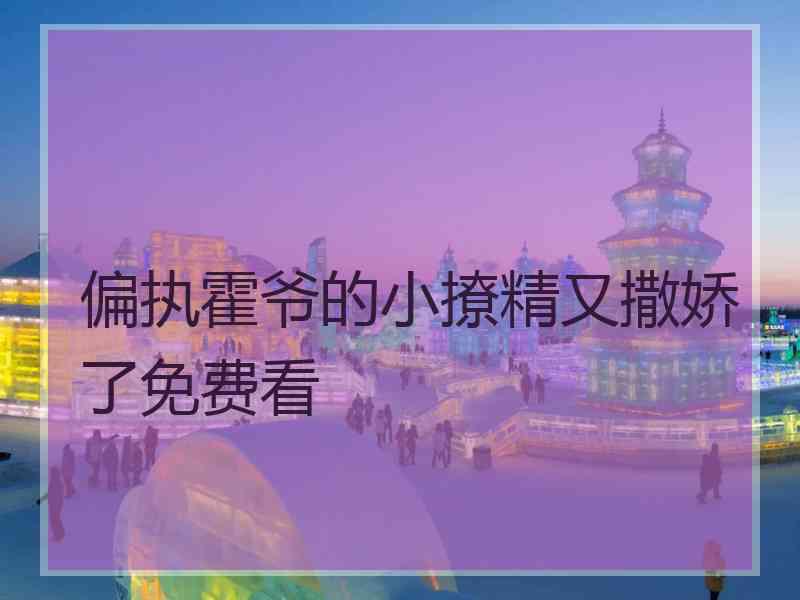 偏执霍爷的小撩精又撒娇了免费看