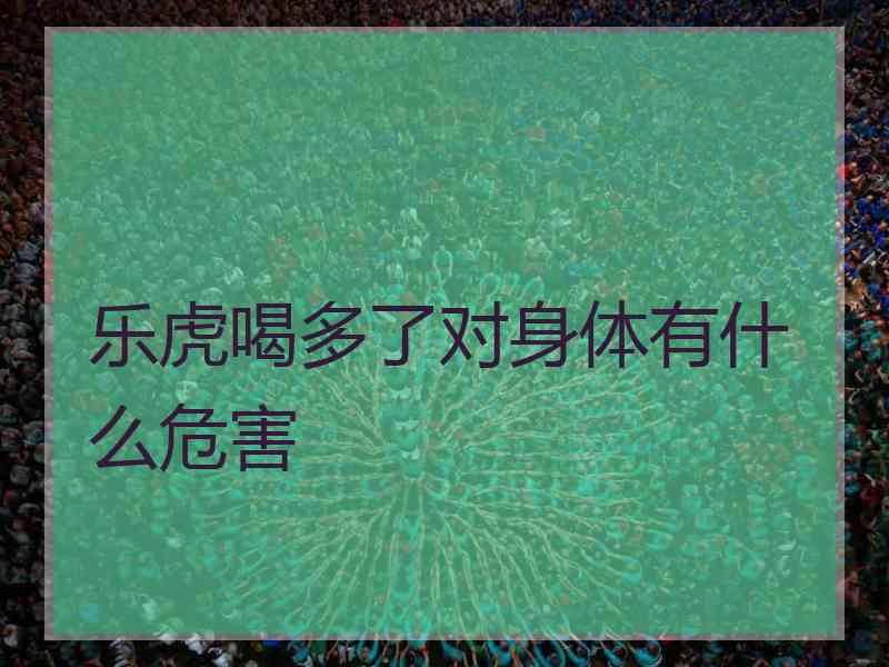 乐虎喝多了对身体有什么危害