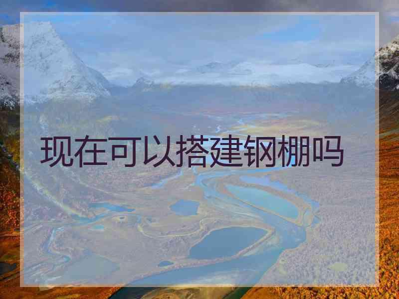 现在可以搭建钢棚吗
