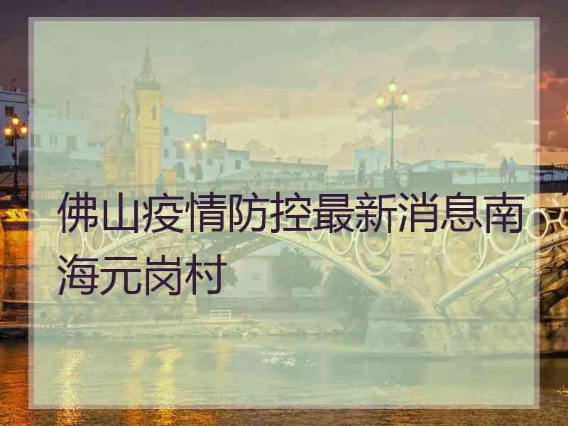 佛山疫情防控最新消息南海元岗村