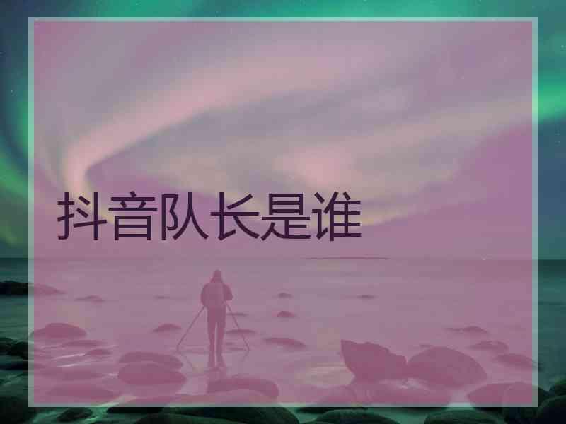 抖音队长是谁