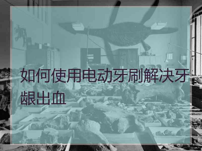 如何使用电动牙刷解决牙龈出血