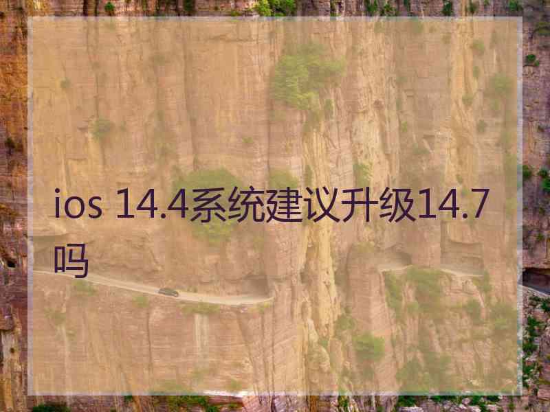 ios 14.4系统建议升级14.7吗