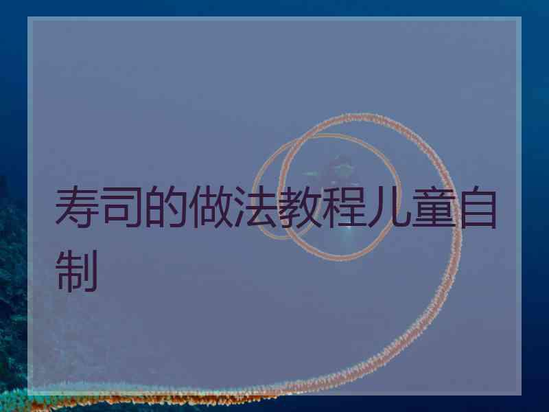 寿司的做法教程儿童自制