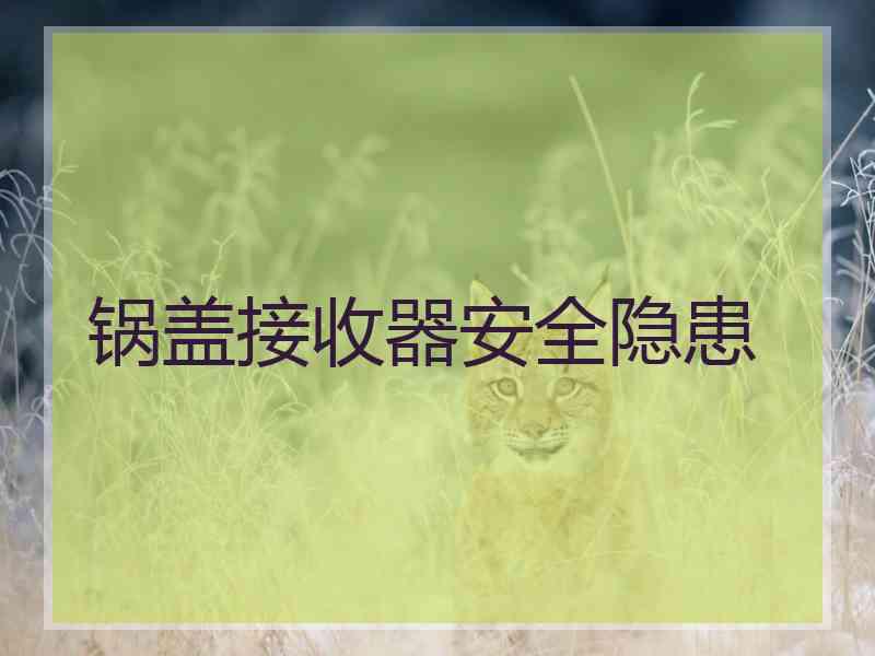 锅盖接收器安全隐患