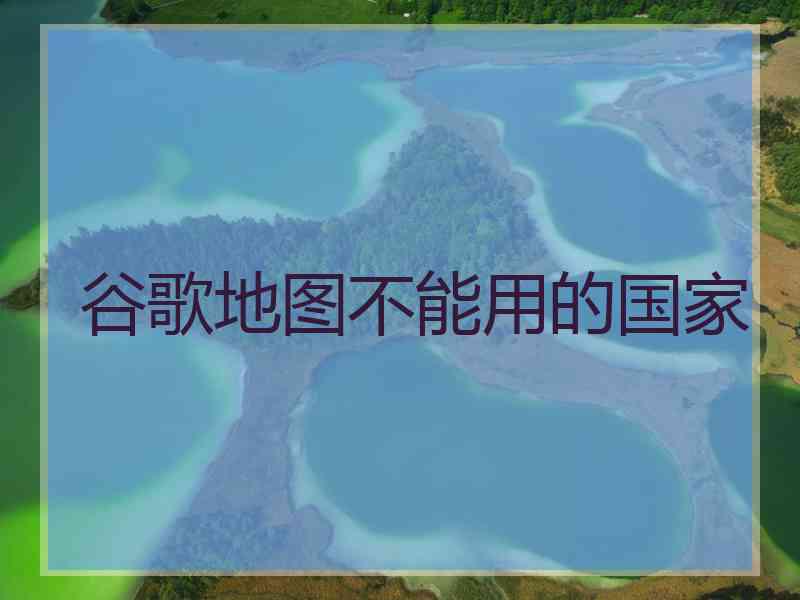谷歌地图不能用的国家