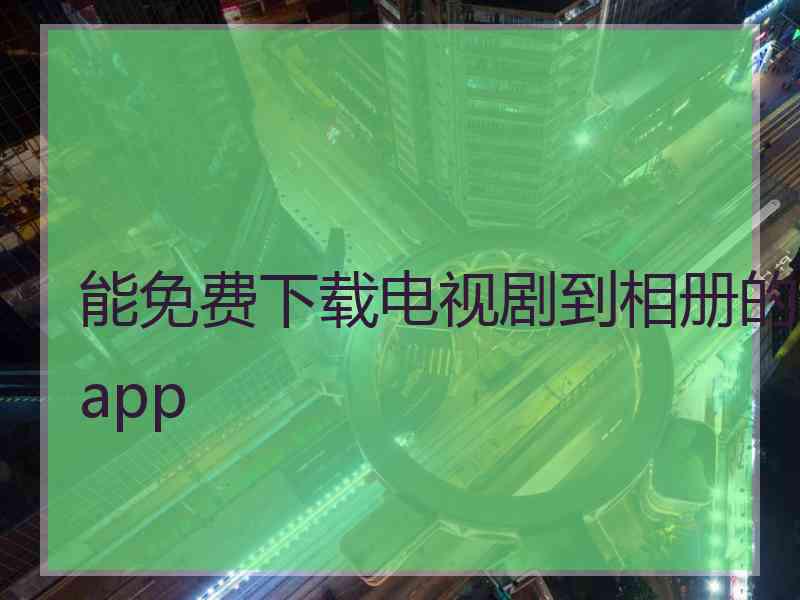 能免费下载电视剧到相册的app