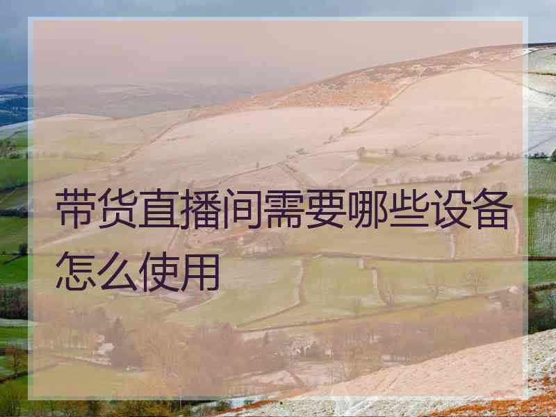 带货直播间需要哪些设备怎么使用