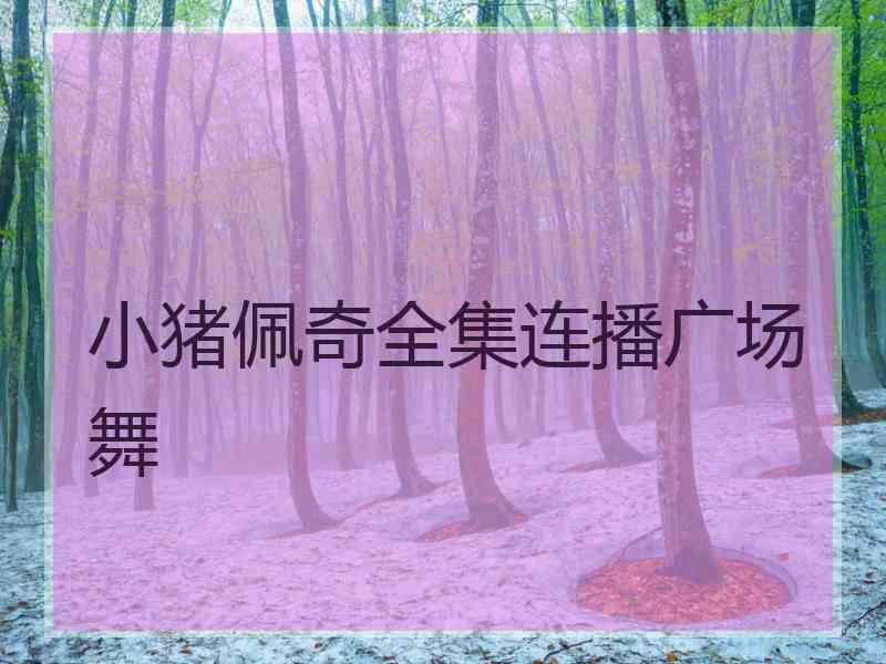 小猪佩奇全集连播广场舞