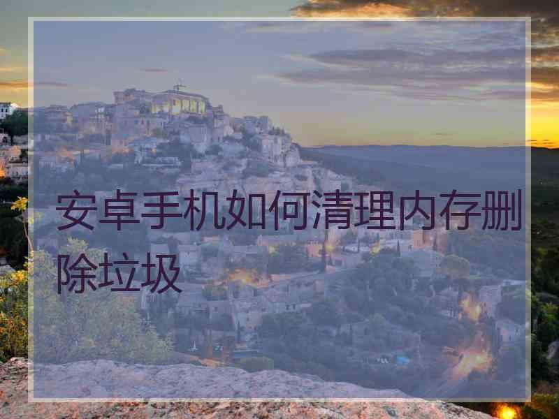 安卓手机如何清理内存删除垃圾