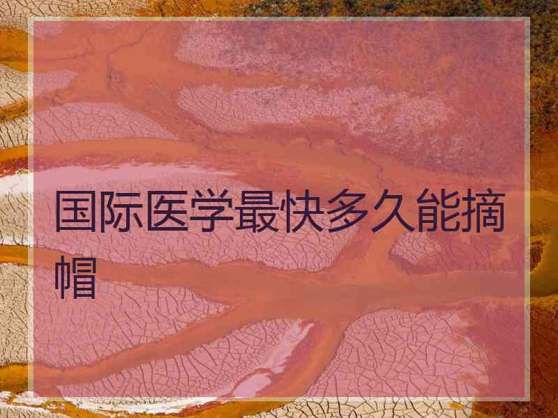 国际医学最快多久能摘帽