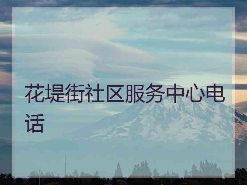 花堤街社区服务中心电话