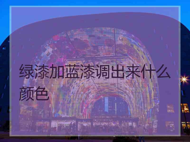 绿漆加蓝漆调出来什么颜色