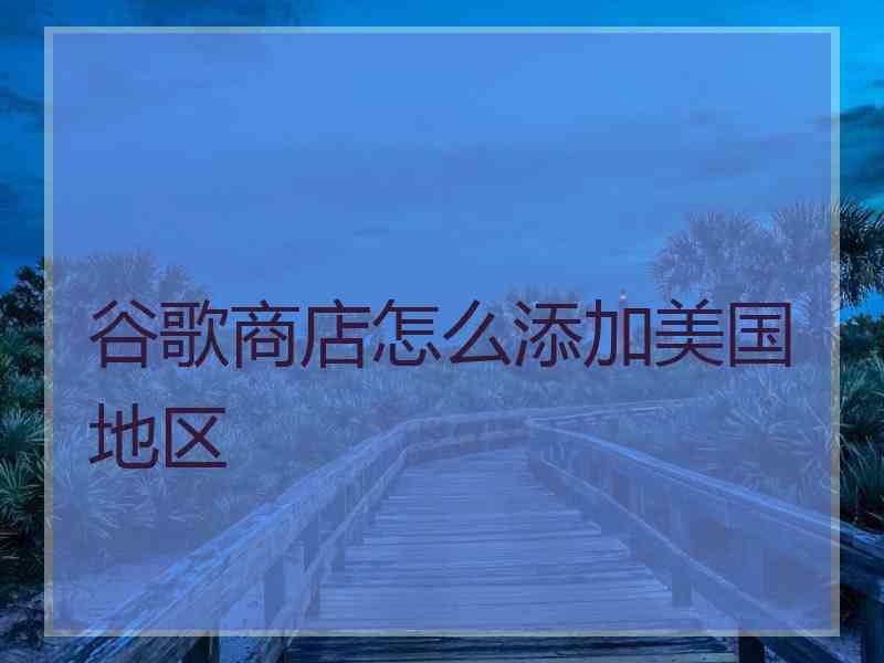 谷歌商店怎么添加美国地区
