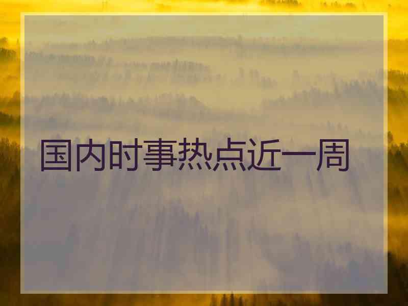 国内时事热点近一周
