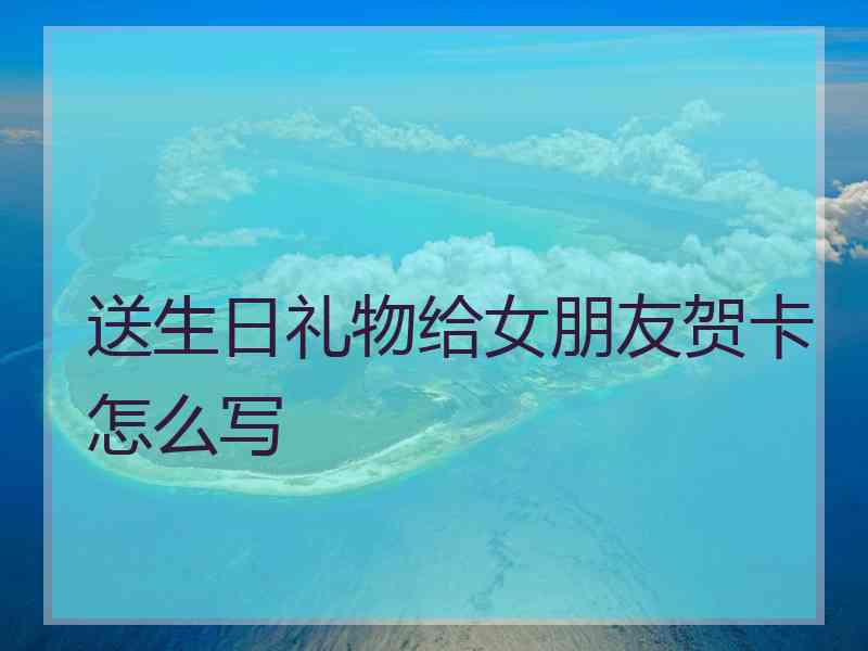 送生日礼物给女朋友贺卡怎么写