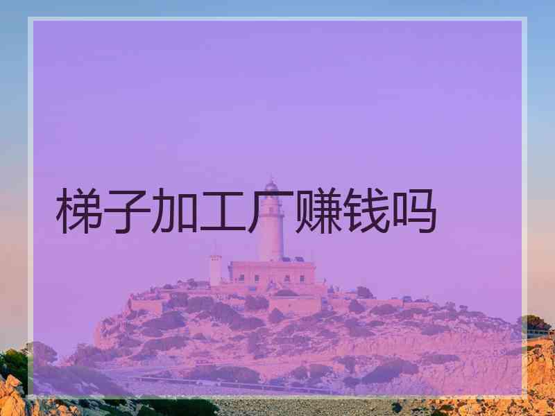 梯子加工厂赚钱吗