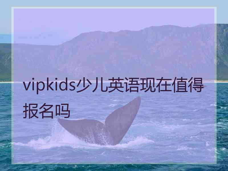 vipkids少儿英语现在值得报名吗