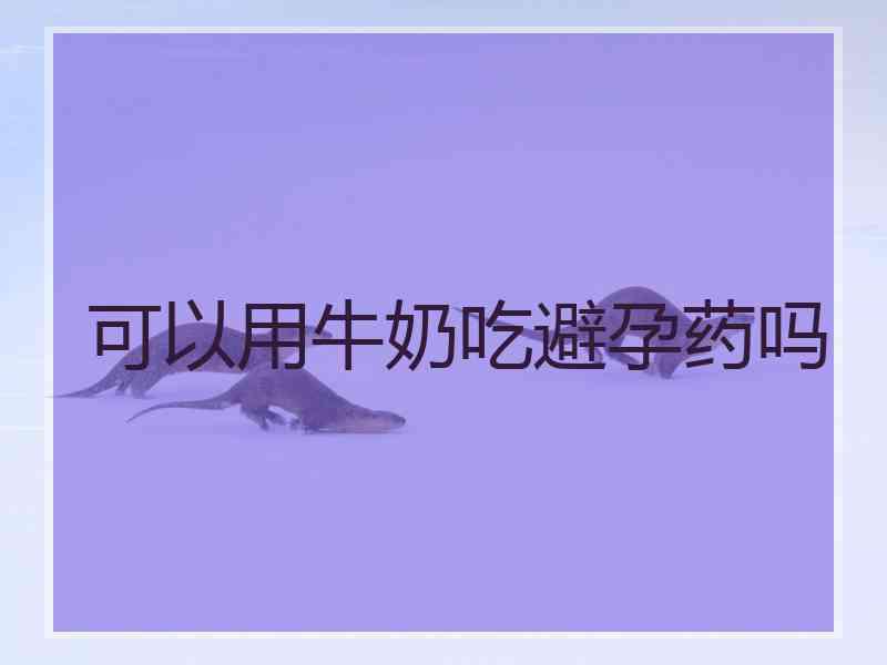 可以用牛奶吃避孕药吗