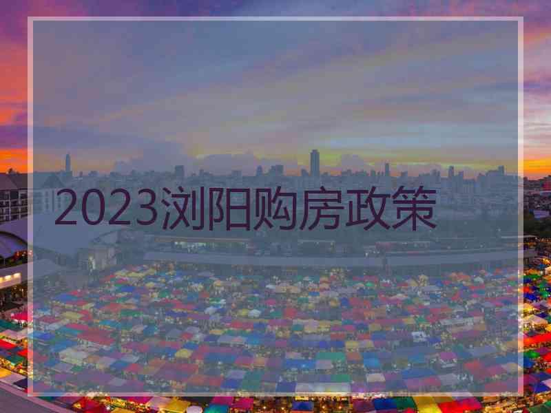 2023浏阳购房政策