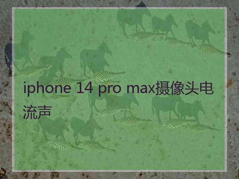 iphone 14 pro max摄像头电流声