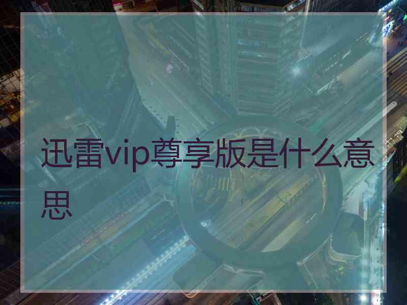 迅雷vip尊享版是什么意思