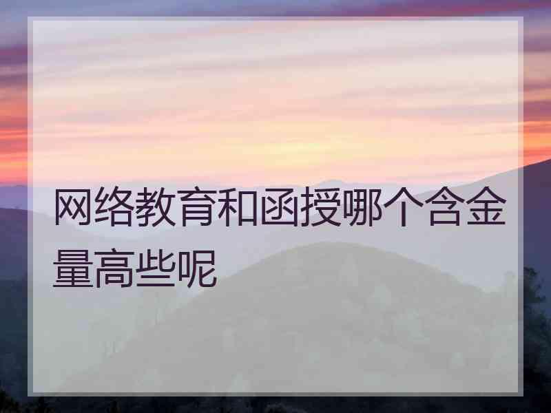 网络教育和函授哪个含金量高些呢