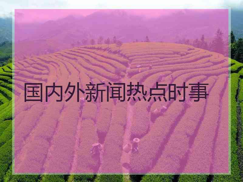 国内外新闻热点时事