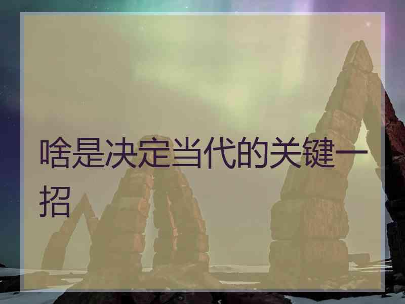 啥是决定当代的关键一招
