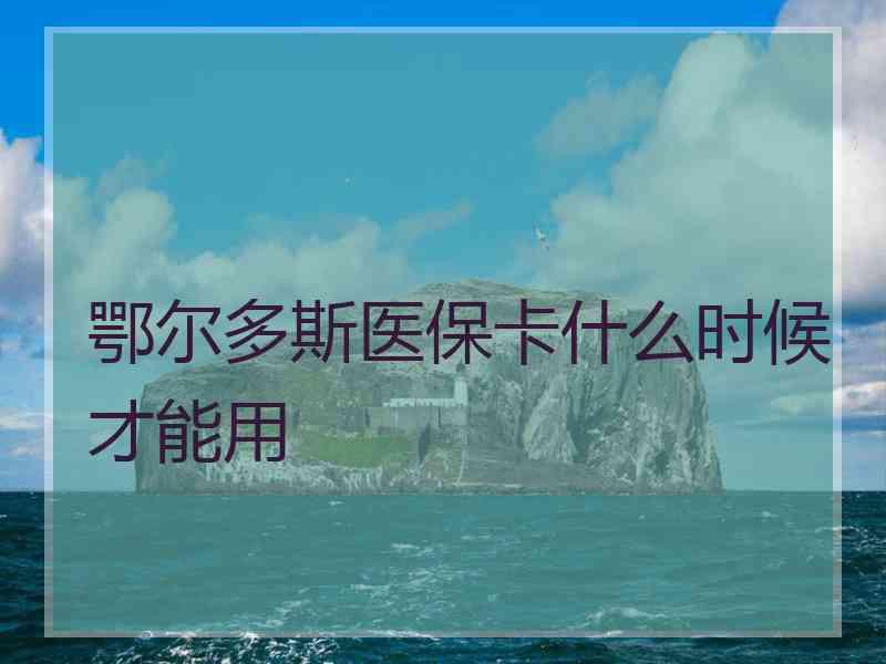 鄂尔多斯医保卡什么时候才能用