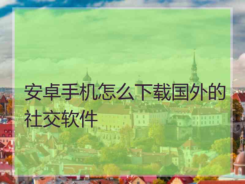 安卓手机怎么下载国外的社交软件