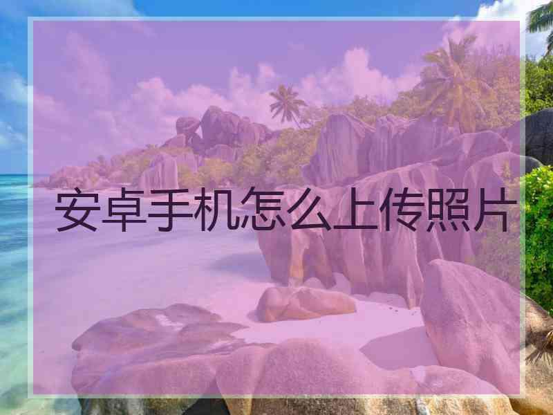 安卓手机怎么上传照片