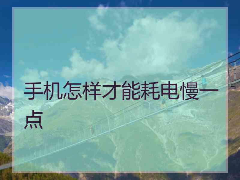 手机怎样才能耗电慢一点
