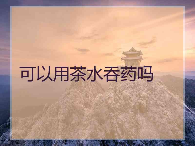 可以用茶水吞药吗