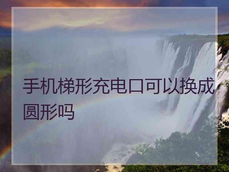 手机梯形充电口可以换成圆形吗