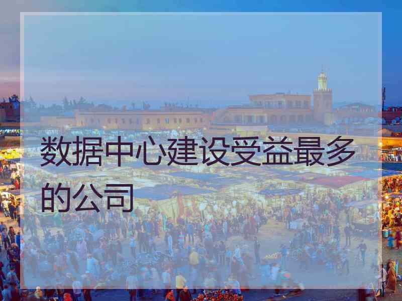 数据中心建设受益最多的公司